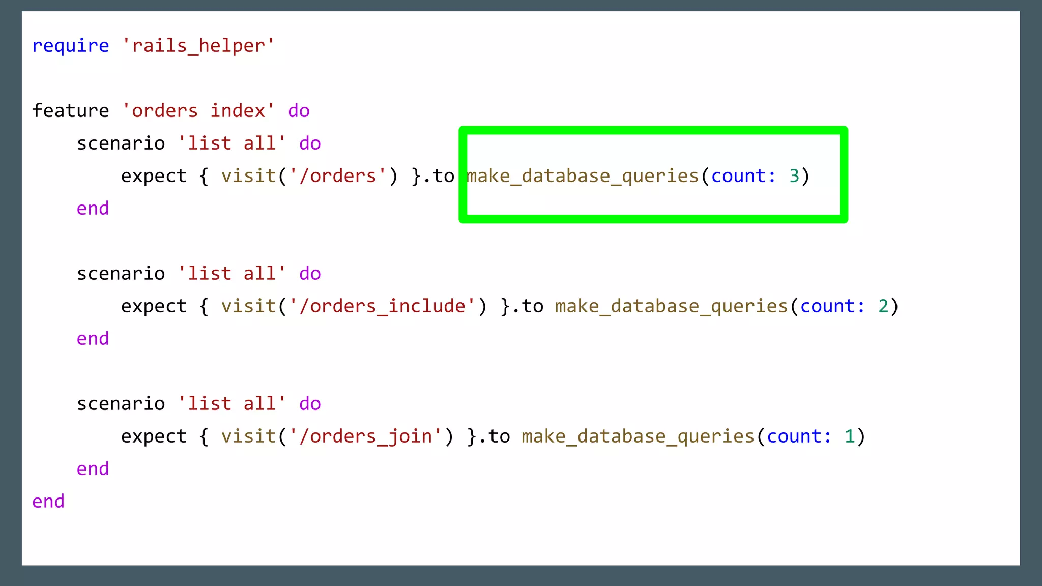 require 'rails_helper'
feature 'orders index' do
scenario 'list all' do
expect { visit('/orders') }.to make_database_queries(count: 3)
end
scenario 'list all' do
expect { visit('/orders_include') }.to make_database_queries(count: 2)
end
scenario 'list all' do
expect { visit('/orders_join') }.to make_database_queries(count: 1)
end
end
 