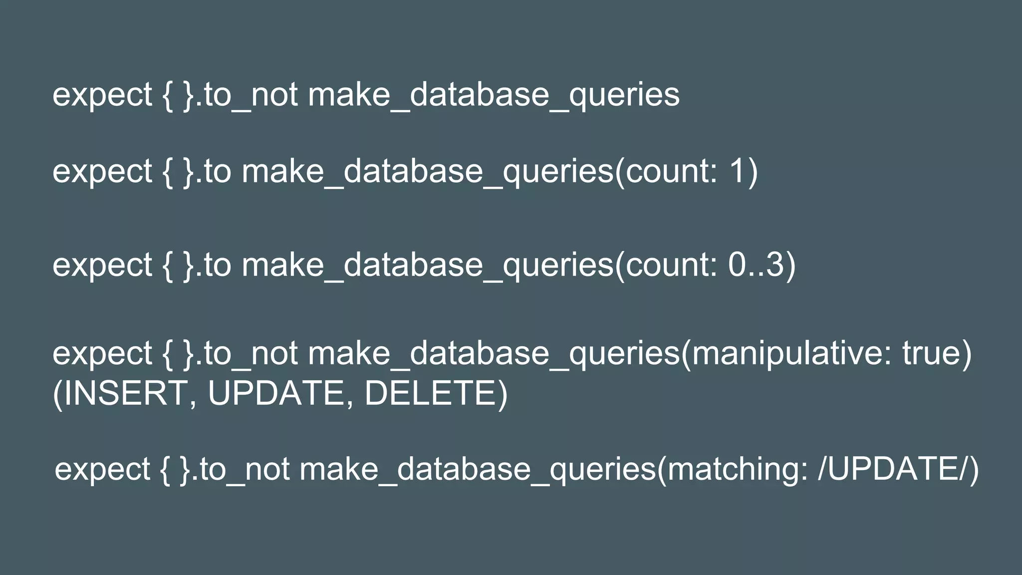 expect { }.to_not make_database_queries(matching: /UPDATE/)
expect { }.to_not make_database_queries
expect { }.to make_database_queries(count: 1)
expect { }.to make_database_queries(count: 0..3)
expect { }.to_not make_database_queries(manipulative: true)
(INSERT, UPDATE, DELETE)
 