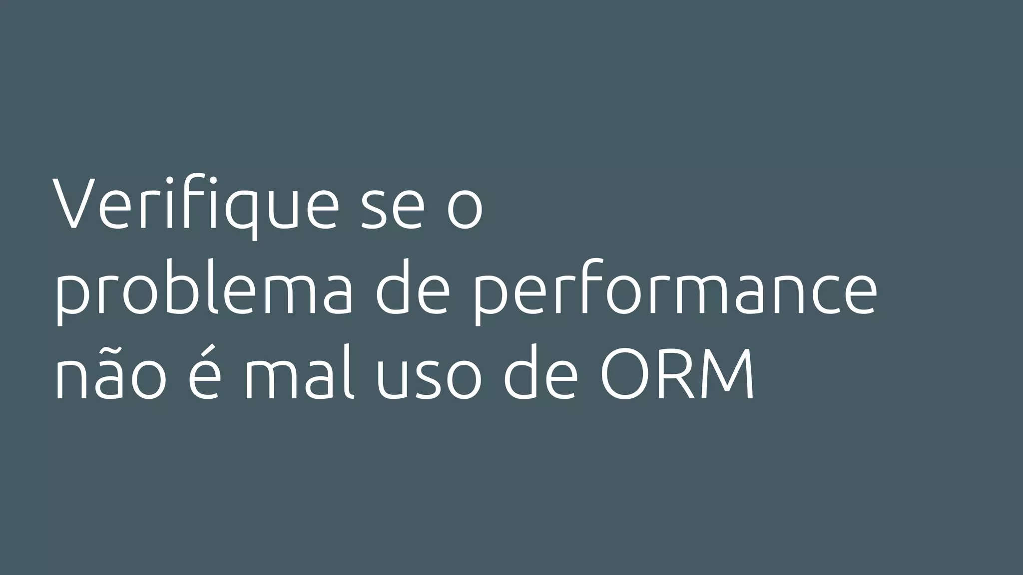 Verifique se o
problema de performance
não é mal uso de ORM
 
