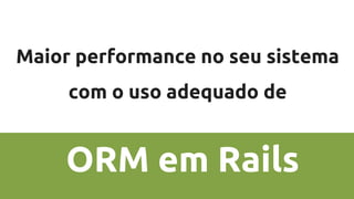 Maior performance no seu sistema
com o uso adequado de
ORM em Rails
 