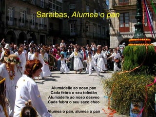 Saraibas,  Alumea o pan Alumádelle ao noso pan Cada febra o seu toledán Alumádelle ao noso desveo Cada febra o seu saco cheo Alumea o pan, alumea o pan 
