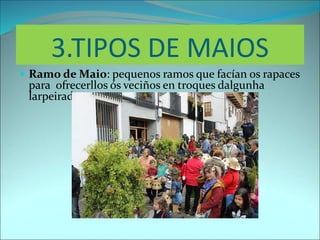 3.TIPOS DE MAIOS
 Ramo de Maio: pequenos ramos que facían os rapaces
para ofrecerllos ós veciños en troques dalgunha
larpeirada.
 