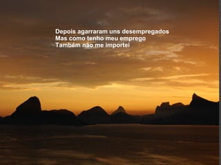 Depois agarraram uns desempregados Mas como tenho meu emprego  Também não me importei 