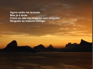 Agora estão me levando Mas já é tarde. Como eu não me importei com ninguém Ninguém se importa comigo. 