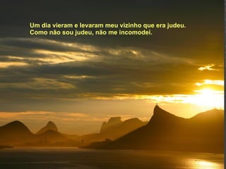 Um dia vieram e levaram meu vizinho que era judeu. Como não sou judeu, não me incomodei. 