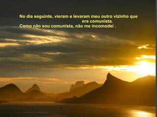 No dia seguinte, vieram e levaram meu outro vizinho que  era comunista.  Como não sou comunista, não me incomodei . 