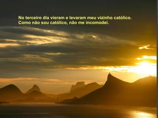 No terceiro dia vieram e levaram meu vizinho católico. Como não sou católico, não me incomodei. 