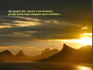 No quarto dia, vieram e me levaram; já não havia mais ninguém para reclamar...   