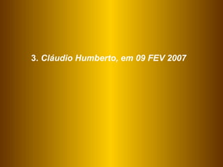 3.  Cláudio Humberto, em 09 FEV 2007 