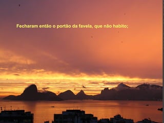 Fecharam então o portão da favela, que não habito; 