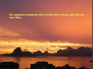 Em seguida arrastaram até a morte uma criança, que não era meu filho...   