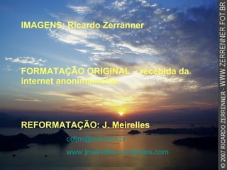 IMAGENS: Ricardo Zerranner FORMATAÇÃO ORIGINAL – recebida da internet anonimamente. REFORMATAÇÃO: J. Meirelles   [email_address] www.jmeirelles.wordpress.com   