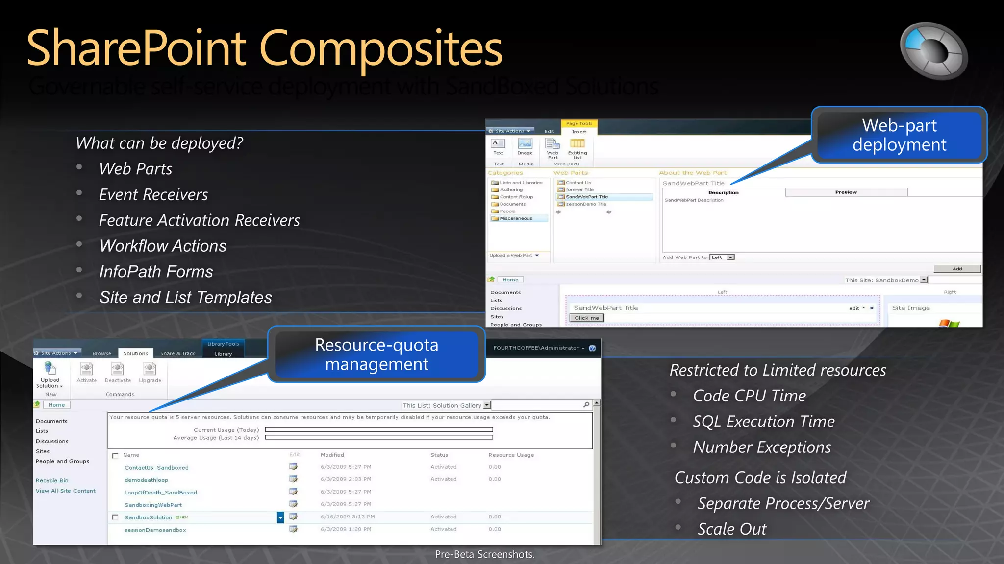 What can be deployed?
•   Web Parts
•   Event Receivers
•   Feature Activation Receivers
•   Workflow Actions
•   InfoPath Forms
•   Site and List Templates



                                   Restricted to Limited resources
                                   •   Code CPU Time
                                   •   SQL Execution Time
                                   •   Number Exceptions
                                   Custom Code is Isolated
                                   •   Separate Process/Server
                                   •   Scale Out
 