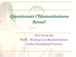 Questionner l’Humanitarisme
Sexuel
Prof Nicola Mai
WLRI – Working Lives Research Institute
London Metropolitan University

 