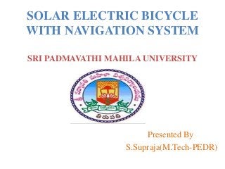 SOLAR ELECTRIC BICYCLE
WITH NAVIGATION SYSTEM
SRI PADMAVATHI MAHILA UNIVERSITY
Presented By
S.Supraja(M.Tech-PEDR)
 
