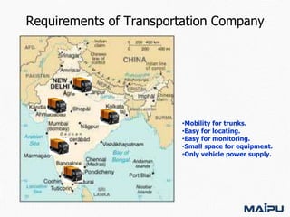 Requirements of Transportation Company

•Mobility for trunks.
•Easy for locating.
•Easy for monitoring.
•Small space for equipment.
•Only vehicle power supply.

 
