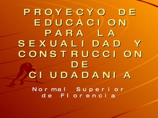 PROYECYO DE EDUCACION PARA LA SEXUALIDAD Y CONSTRUCCION DE CIUDADANIA Normal Superior de Florencia 