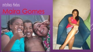 minhas fotos 
Maira Gomes 
 