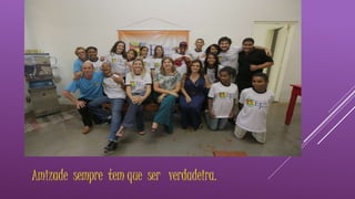 Amizade sempre tem que ser verdadeira. 
 