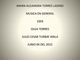 MAIRA ALEJANDRA TORRES LADINO
MUSICA EN GENERAL
1003
OLGA TORRES
JULIO CESAR TURBAY AYALA
JUNIO 04 DEL 2015
 