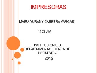IMPRESORAS
MAIRA YURANY CABRERA VARGAS
1103 J.M
INSTITUCION E.D
DEPARTAMENTAL TIERRA DE
PROMISION
2015
 