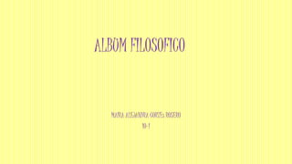 ALBUM FILOSOFICO 
MAIRA ALEJANDRA CORTEs ROSERO 
10-1 
 