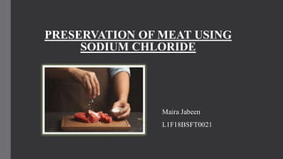 PRESERVATION OF MEAT USING
SODIUM CHLORIDE
Maira Jabeen
L1F18BSFT0021
 