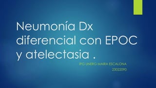 Neumonía Dx
diferencial con EPOC
y atelectasia .
IPG UNERG MAIRA ESCALONA
23022090
 