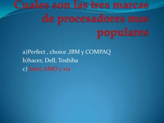 a)Perfect , choice ,IBM y COMPAQ
b)hacer, Dell, Toshiba
c) Intel, AMD y vía
 