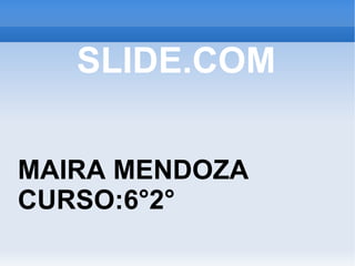 SLIDE.COM MAIRA MENDOZA CURSO:6°2° 