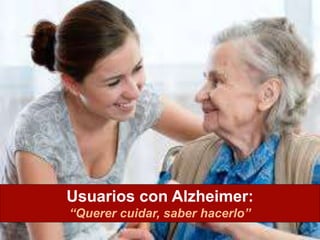 Usuarios con Alzheimer:
“Querer cuidar, saber hacerlo”
 