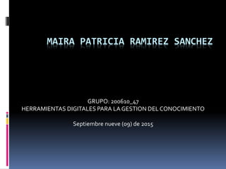 MAIRA PATRICIA RAMIREZ SANCHEZ
GRUPO: 200610_47
HERRAMIENTAS DIGITALES PARA LA GESTION DELCONOCIMIENTO
Septiembre nueve (09) de 2015
 