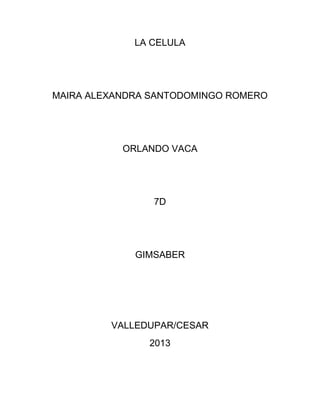 LA CELULA




MAIRA ALEXANDRA SANTODOMINGO ROMERO




           ORLANDO VACA




                7D




             GIMSABER




         VALLEDUPAR/CESAR
               2013
 