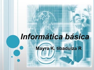 Informática básica
   Mayra K. tibaduiza R.
 