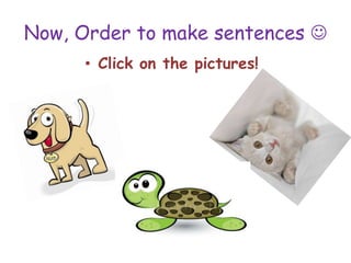 Now, Order to make sentences 
      • Click on the pictures!
 