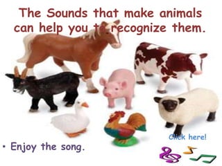 The Sounds that make animals
  can help you to recognize them.




                          Click here!
• Enjoy the song.
 
