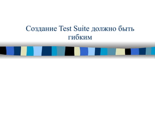 Создание  Test Suite  должно быть гибким 