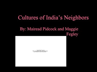 Cultures of India’s Neighbors
By: Mairead Pidcock and Maggie
                        Fegley


                 Quic kTime™ and a
      TIFF ( Unc ompres s ed) dec ompr ess or
         are needed to s ee this pic ture.
 