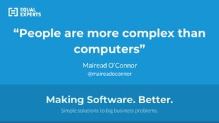 Making Software. Better.
Simple solutions to big business problems.
“People are more complex than
computers”
Mairead O’Connor
@maireadoconnor
 