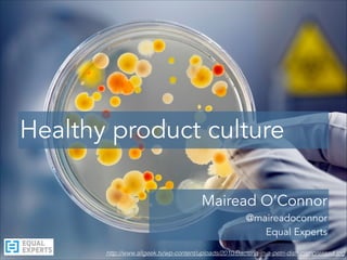 http://www.allgeek.tv/wp-content/uploads/2010/Bacteria-in-a-petri-dish-compressed.jpg
Healthy product culture
Mairead O’Connor
@maireadoconnor
Equal Experts
 
