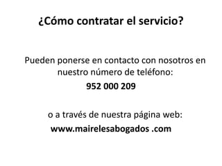 ¿Cómo contratar el servicio?
Pueden ponerse en contacto con nosotros en
nuestro número de teléfono:
952 000 209
o a través de nuestra página web:
www.mairelesabogados .com
 