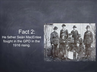 Fact 2:
He father Seán MacEntee
fought in the GPO in the
1916 rising.
 