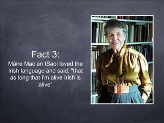 Fact 3:
Máire Mac an tSaoi loved the
Irish language and said, "that
as long that I'm alive Irish is
alive"
 