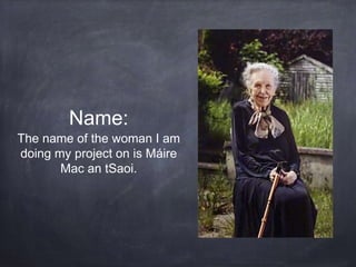 Name:
The name of the woman I am
doing my project on is Máire
Mac an tSaoi.
 