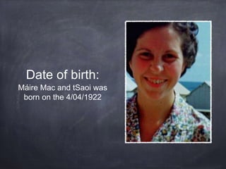 Date of birth:
Máire Mac and tSaoi was
born on the 4/04/1922
 