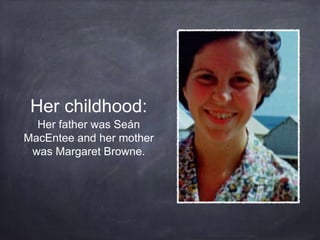 Her childhood:
Her father was Seán
MacEntee and her mother
was Margaret Browne.
 