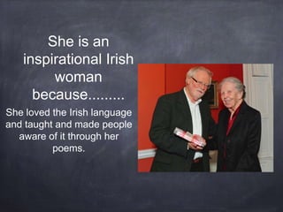 She is an
inspirational Irish
woman
because.........
She loved the Irish language
and taught and made people
aware of it through her
poems.
 