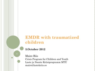 EMDR with traumatized
    children
    3.October 2012
1
    Maire Riis
    Crisis Program for Children and Youth
    Laste ja Noorte Kriisiprogramm MTÜ
    maire@lastekriis.ee
 