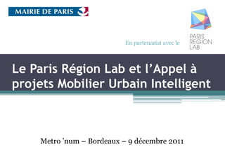 En partenariat avec le




Le Paris Région Lab et l’Appel à
projets Mobilier Urbain Intelligent



    Metro ’num – Bordeaux – 9 décembre 2011
 