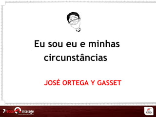 Eu sou eu e minhas
circunstâncias
JOSÉ ORTEGA Y GASSET
 